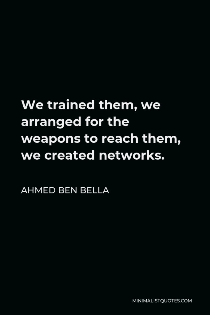 Ahmed Ben Bella Quote - We trained them, we arranged for the weapons to reach them, we created networks.
