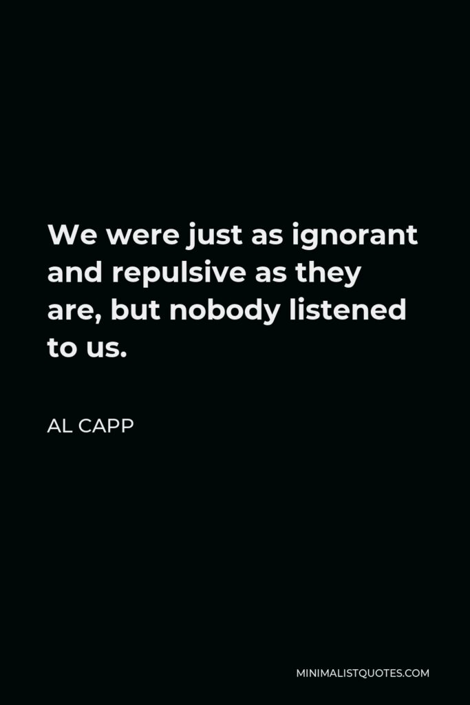 Al Capp Quote - We were just as ignorant and repulsive as they are, but nobody listened to us.