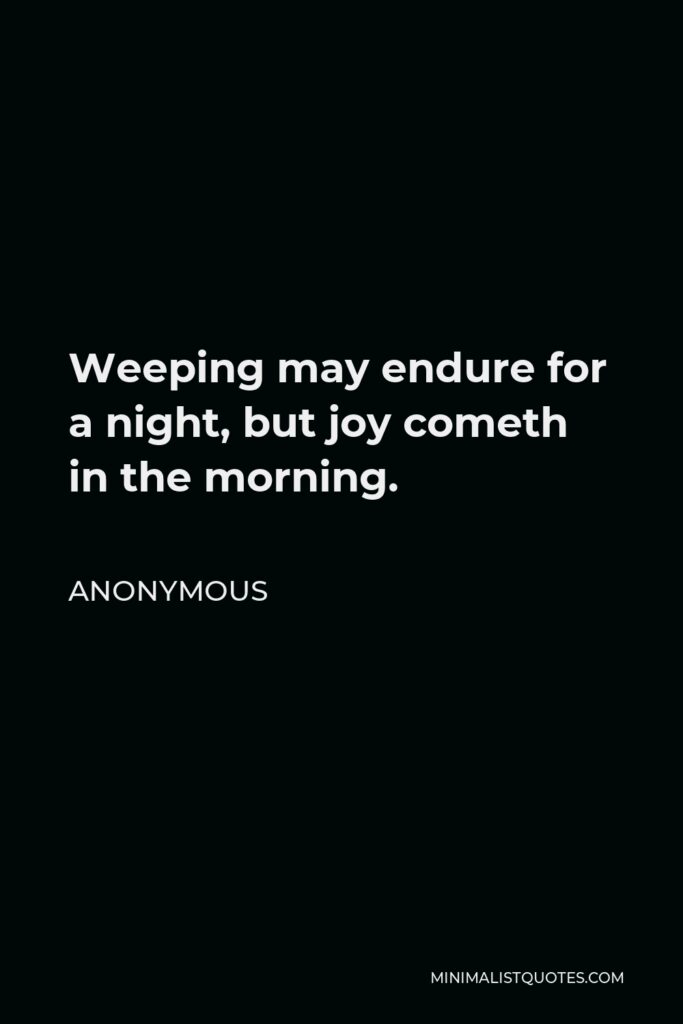 Anonymous Quote - Weeping may endure for a night, but joy cometh in the morning.