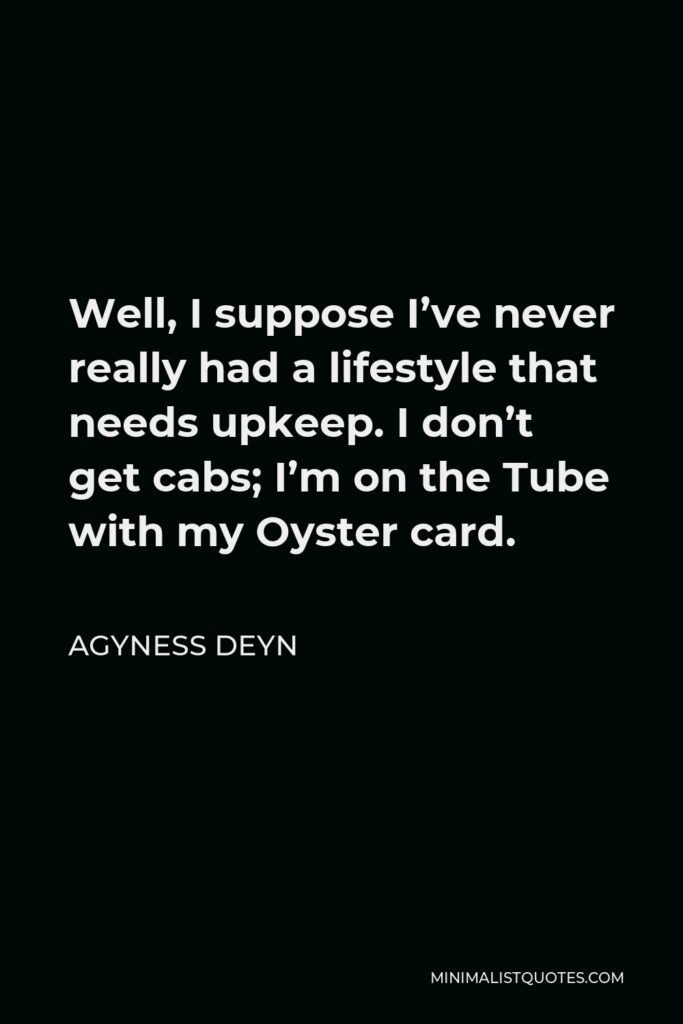 Agyness Deyn Quote - Well, I suppose I’ve never really had a lifestyle that needs upkeep. I don’t get cabs; I’m on the Tube with my Oyster card.