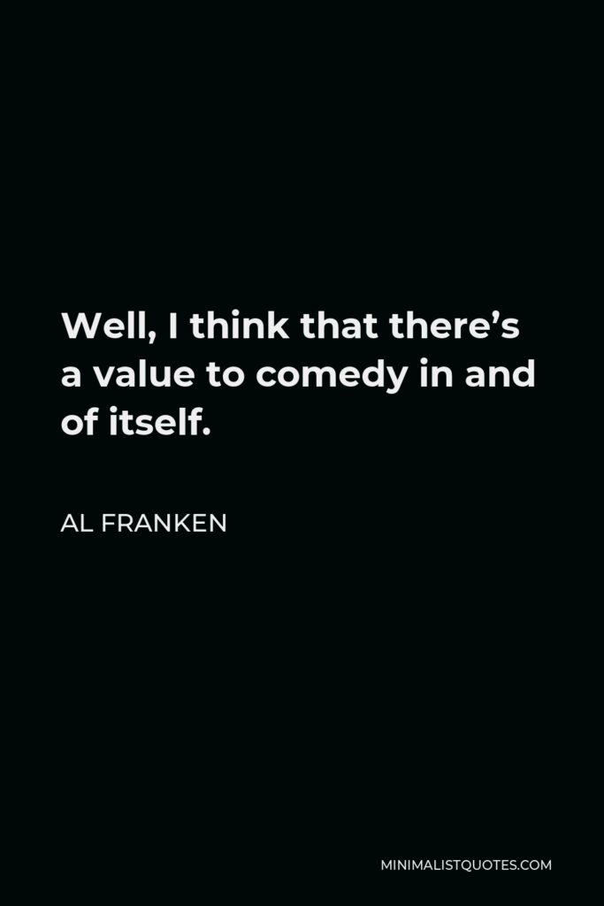 Al Franken Quote - Well, I think that there’s a value to comedy in and of itself.