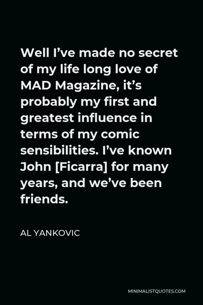 Al Yankovic Quote - Well I’ve made no secret of my life long love of MAD Magazine, it’s probably my first and greatest influence in terms of my comic sensibilities. I’ve known John [Ficarra] for many years, and we’ve been friends.