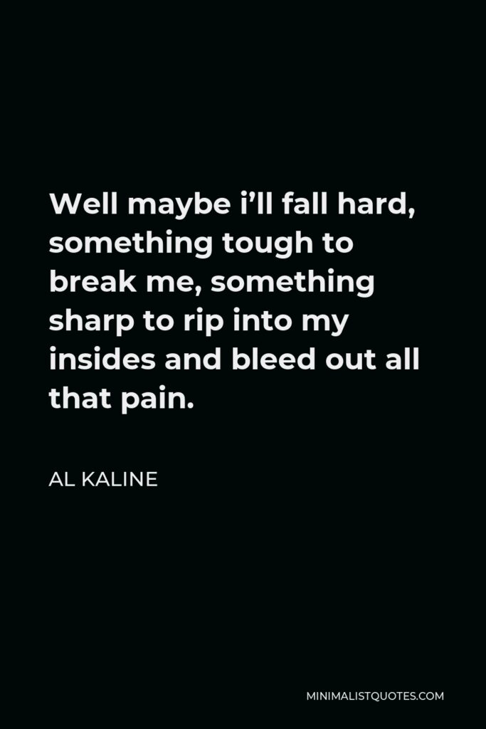 Al Kaline Quote - Well maybe i’ll fall hard, something tough to break me, something sharp to rip into my insides and bleed out all that pain.