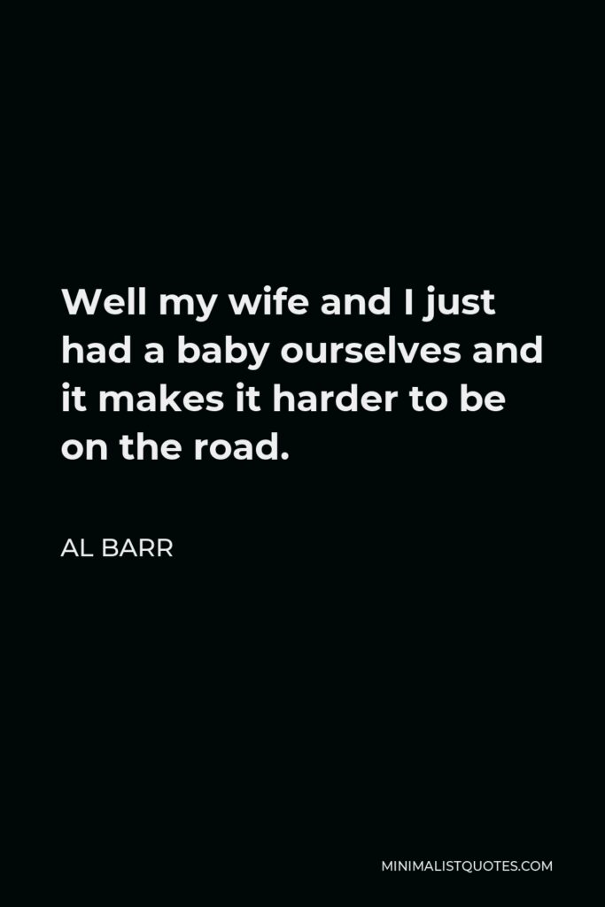 Al Barr Quote - Well my wife and I just had a baby ourselves and it makes it harder to be on the road.