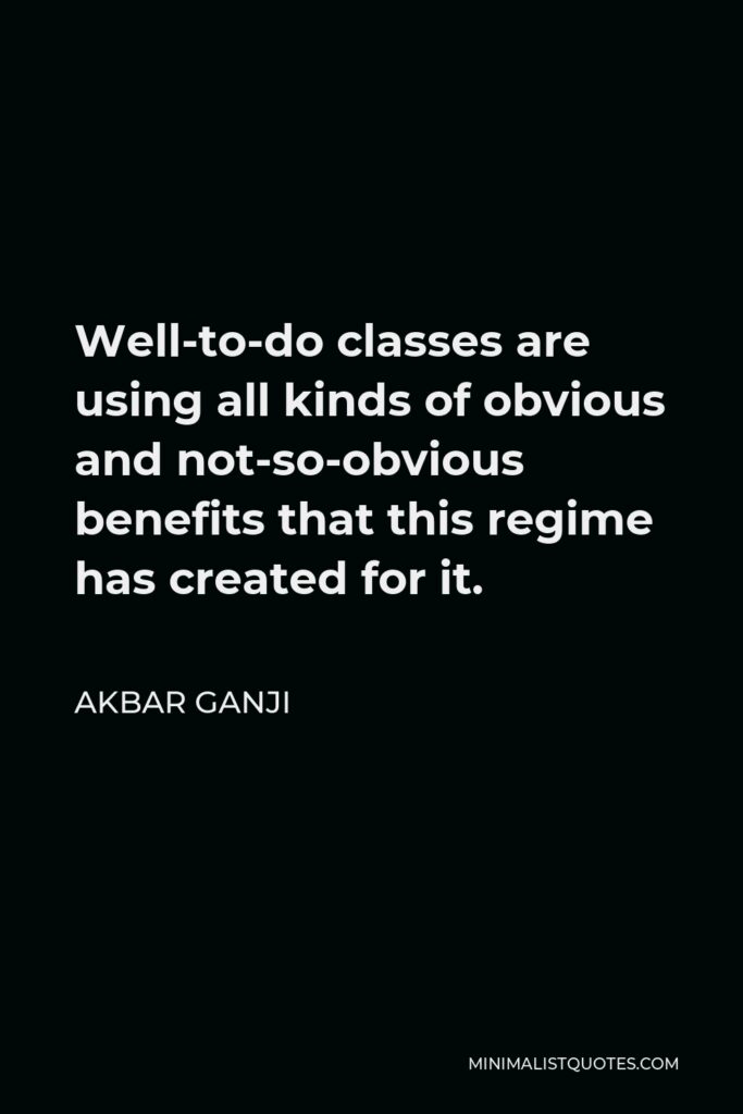 Akbar Ganji Quote - Well-to-do classes are using all kinds of obvious and not-so-obvious benefits that this regime has created for it.