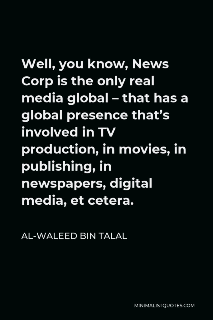 Al-Waleed bin Talal Quote - Well, you know, News Corp is the only real media global – that has a global presence that’s involved in TV production, in movies, in publishing, in newspapers, digital media, et cetera.