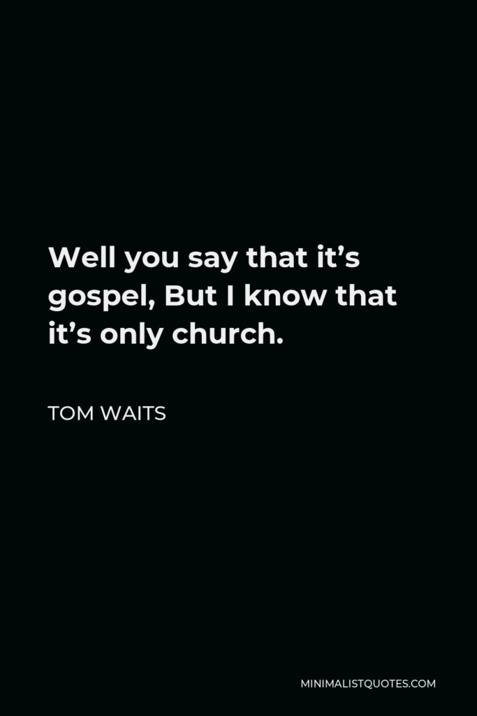 Tom Waits Quote - Well you say that it’s gospel, But I know that it’s only church.