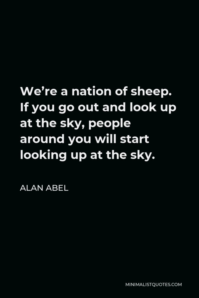 Alan Abel Quote - We’re a nation of sheep. If you go out and look up at the sky, people around you will start looking up at the sky.