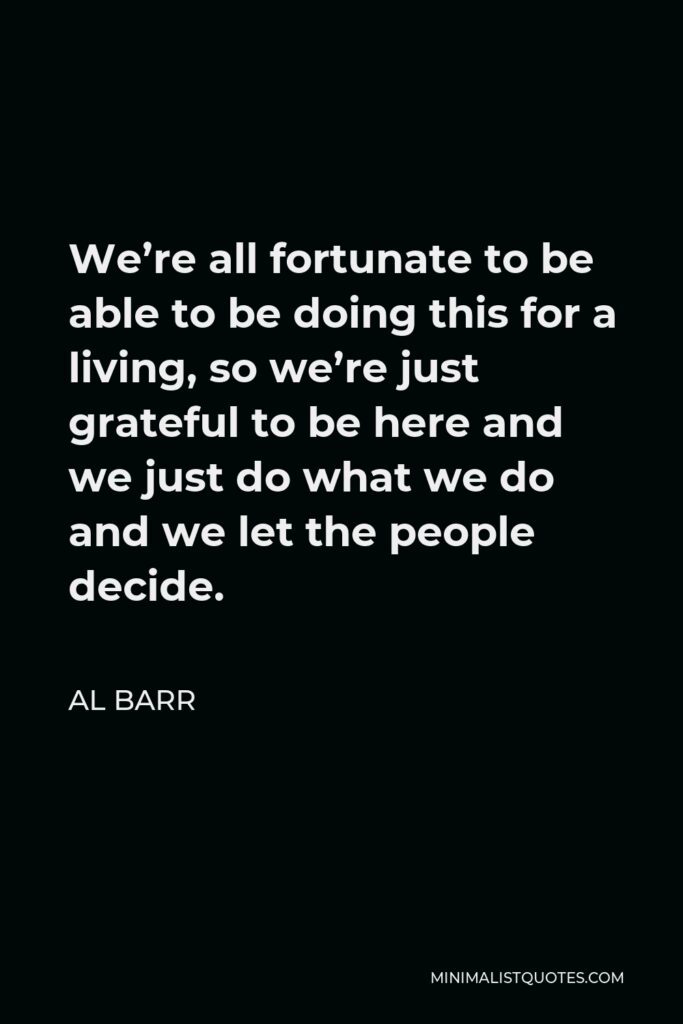 Al Barr Quote - We’re all fortunate to be able to be doing this for a living, so we’re just grateful to be here and we just do what we do and we let the people decide.