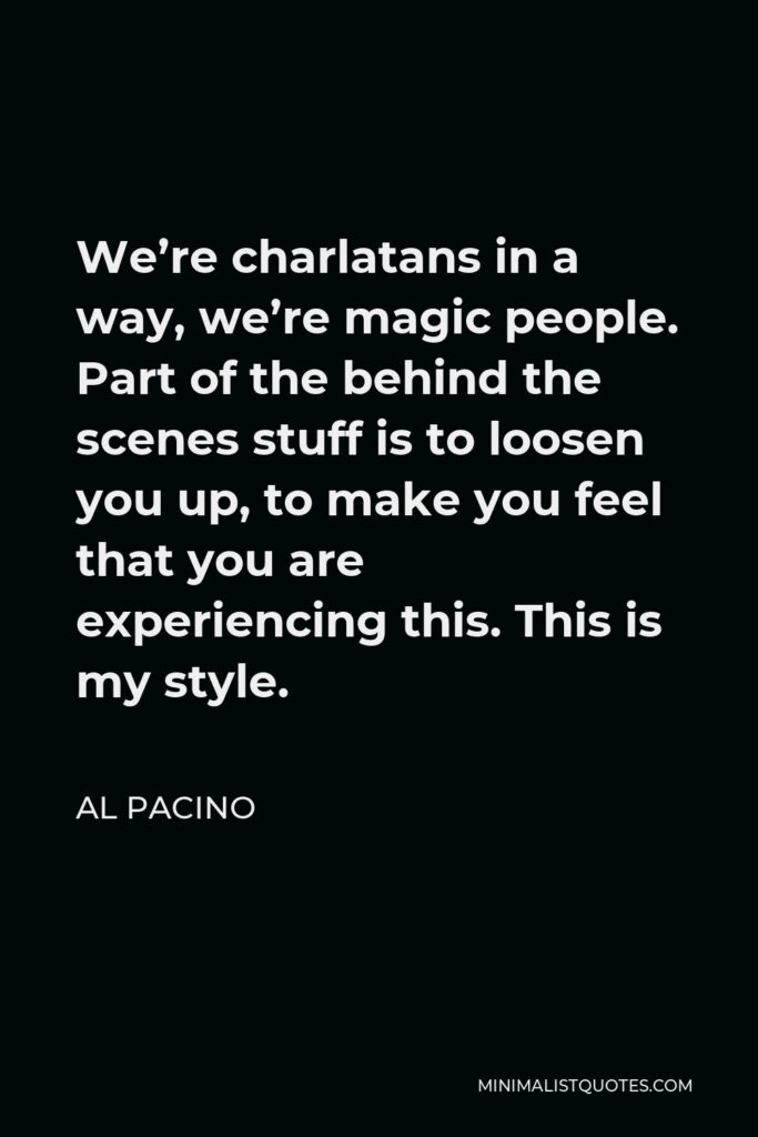 Al Pacino Quote - We’re charlatans in a way, we’re magic people. Part of the behind the scenes stuff is to loosen you up, to make you feel that you are experiencing this. This is my style.