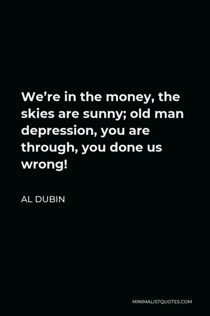 Al Dubin Quote - We’re in the money, the skies are sunny; old man depression, you are through, you done us wrong!