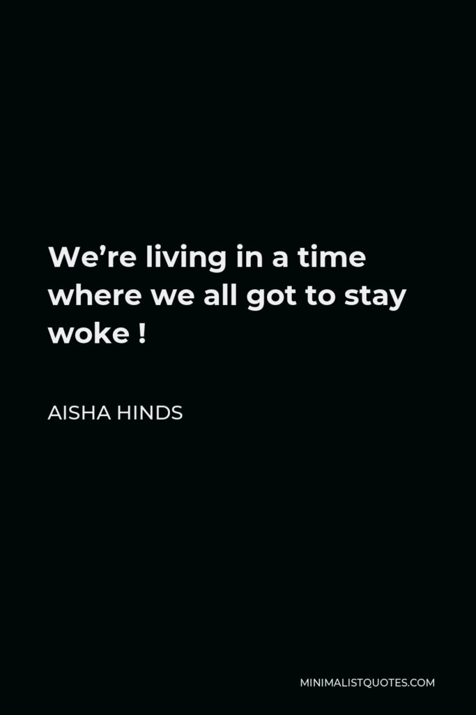 Aisha Hinds Quote - We’re living in a time where we all got to stay woke !