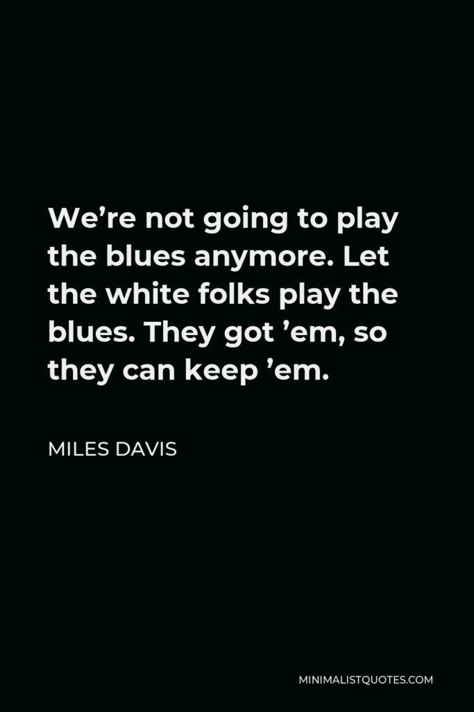 Miles Davis Quote - We’re not going to play the blues anymore. Let the white folks play the blues. They got ’em, so they can keep ’em.