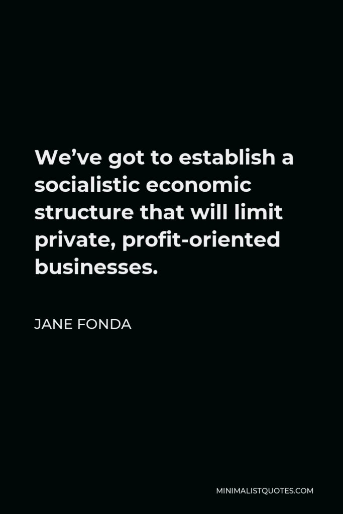 Jane Fonda Quote - We’ve got to establish a socialistic economic structure that will limit private, profit-oriented businesses.