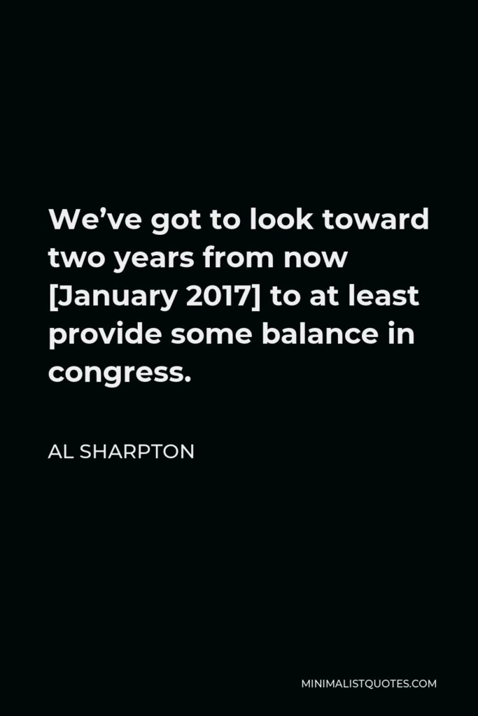 Al Sharpton Quote - We’ve got to look toward two years from now [January 2017] to at least provide some balance in congress.