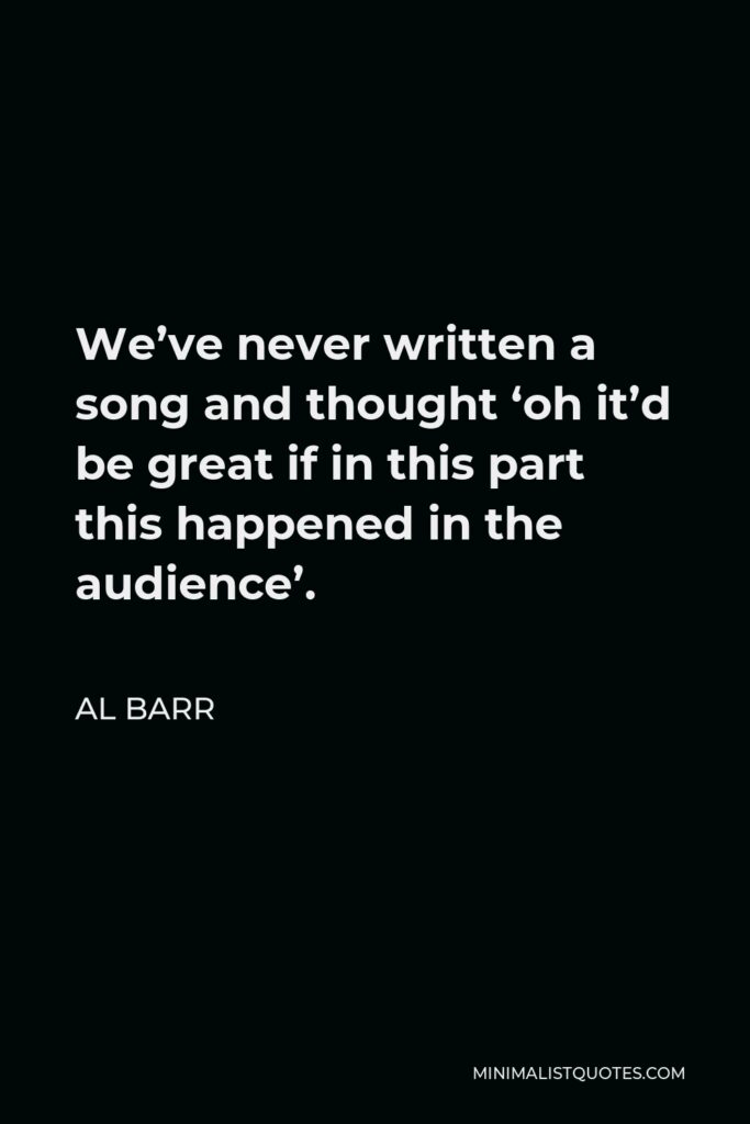 Al Barr Quote - We’ve never written a song and thought ‘oh it’d be great if in this part this happened in the audience’.