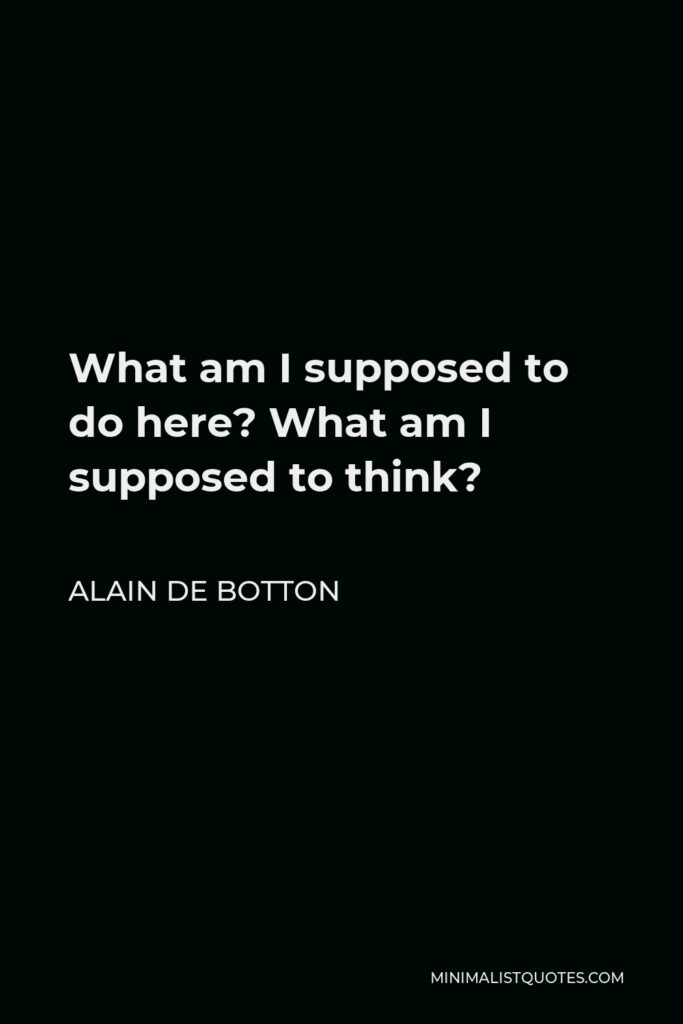 Alain de Botton Quote - What am I supposed to do here? What am I supposed to think?
