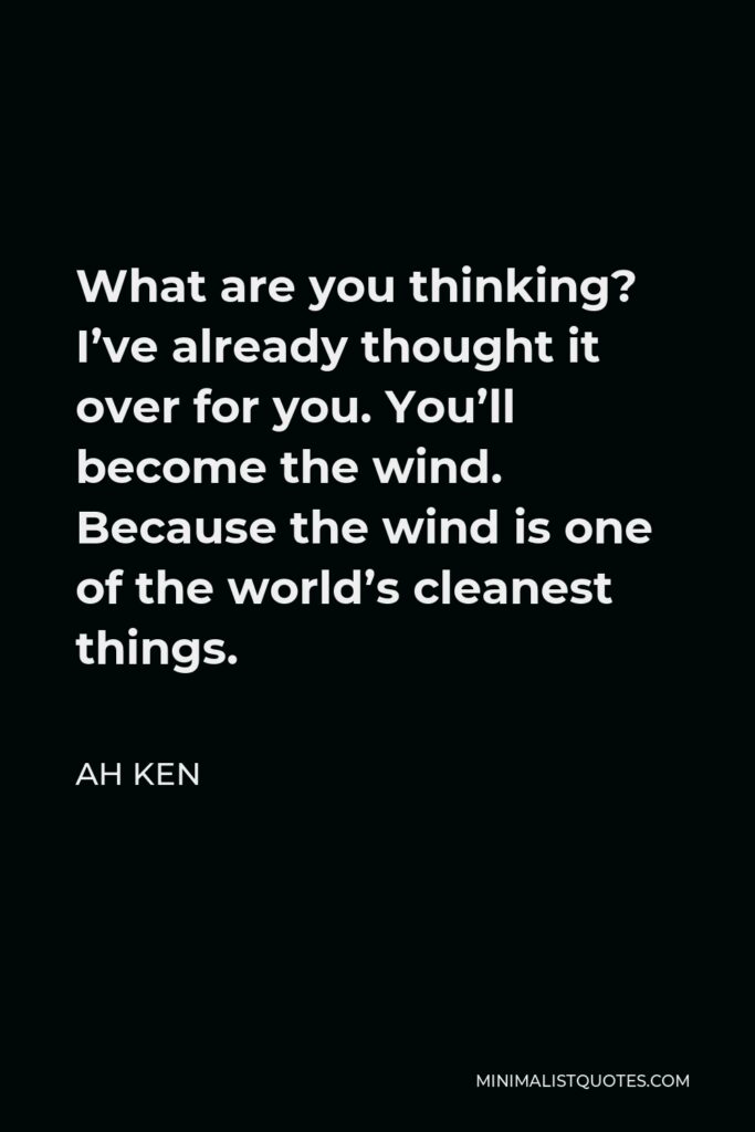 Ah Ken Quote - What are you thinking? I’ve already thought it over for you. You’ll become the wind. Because the wind is one of the world’s cleanest things.