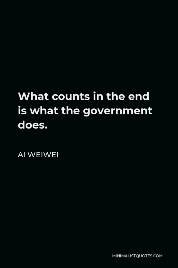 Ai Weiwei Quote - What counts in the end is what the government does.