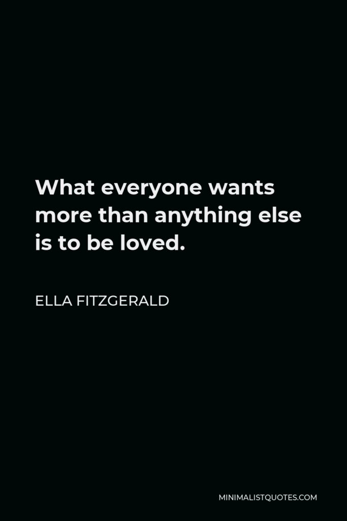 Ella Fitzgerald Quote - What everyone wants more than anything else is to be loved.
