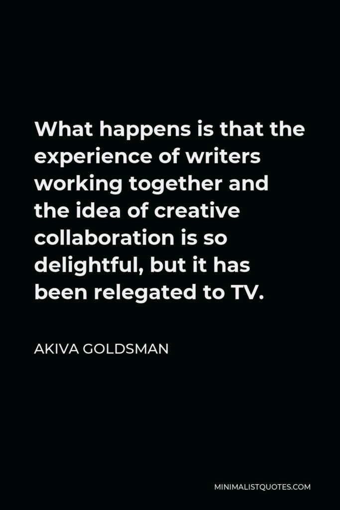 Akiva Goldsman Quote - What happens is that the experience of writers working together and the idea of creative collaboration is so delightful, but it has been relegated to TV.