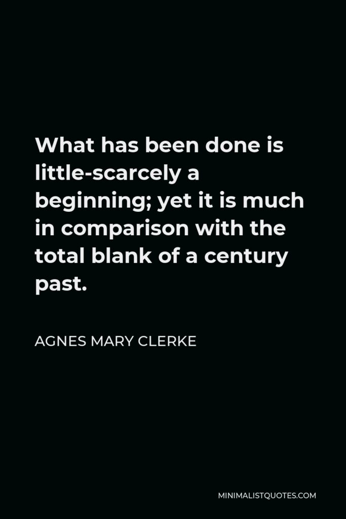 Agnes Mary Clerke Quote - What has been done is little-scarcely a beginning; yet it is much in comparison with the total blank of a century past.