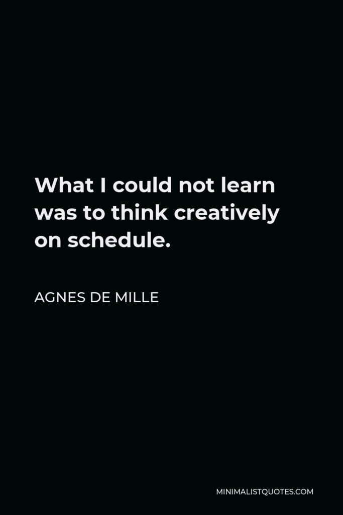 Agnes de Mille Quote - What I could not learn was to think creatively on schedule.
