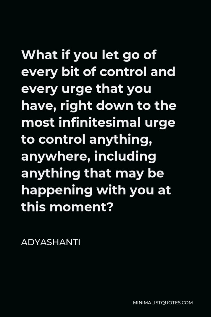 Adyashanti Quote - What if you let go of every bit of control and every urge that you have, right down to the most infinitesimal urge to control anything, anywhere, including anything that may be happening with you at this moment?