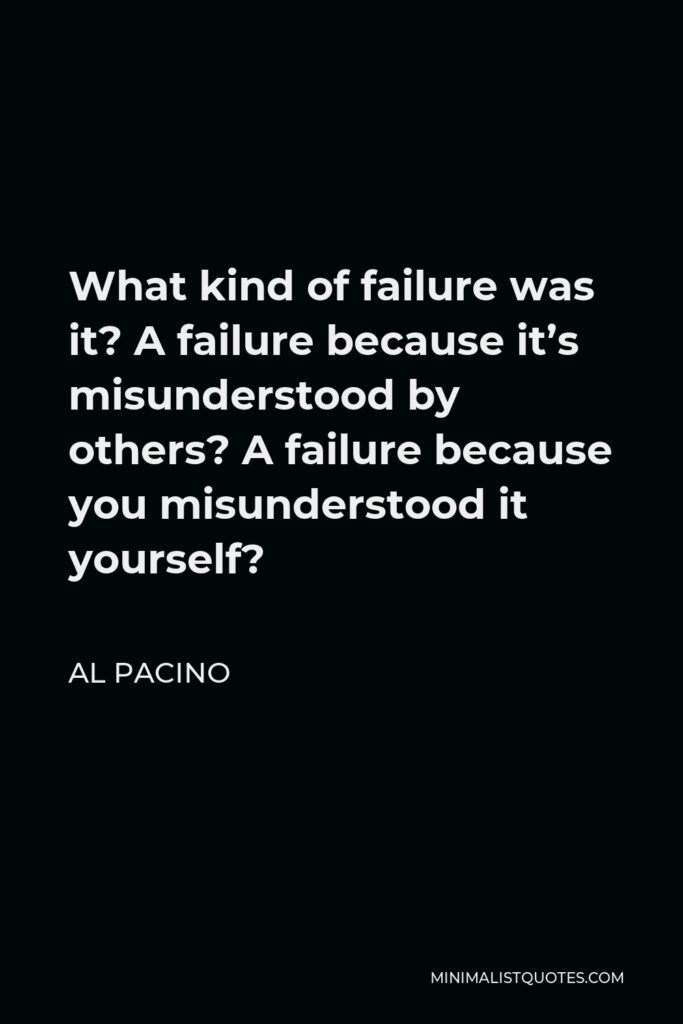 Al Pacino Quote - What kind of failure was it? A failure because it’s misunderstood by others? A failure because you misunderstood it yourself?