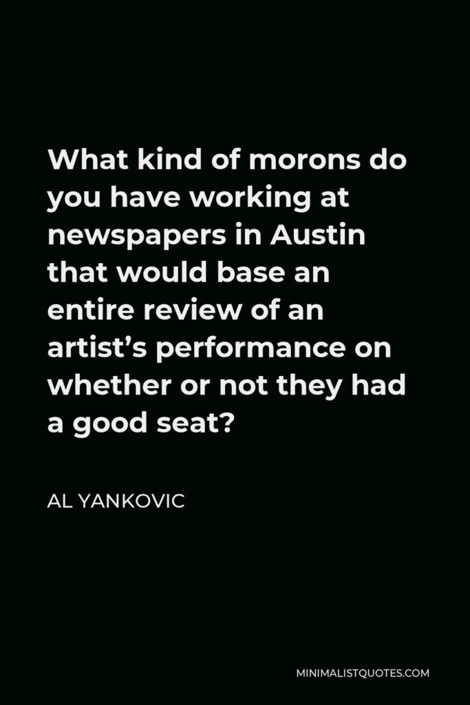 Al Yankovic Quote - What kind of morons do you have working at newspapers in Austin that would base an entire review of an artist’s performance on whether or not they had a good seat?