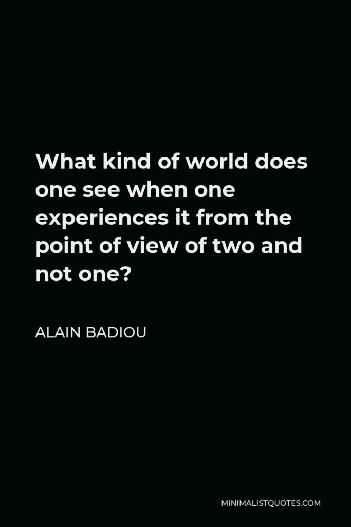 Alain Badiou Quote - What kind of world does one see when one experiences it from the point of view of two and not one?