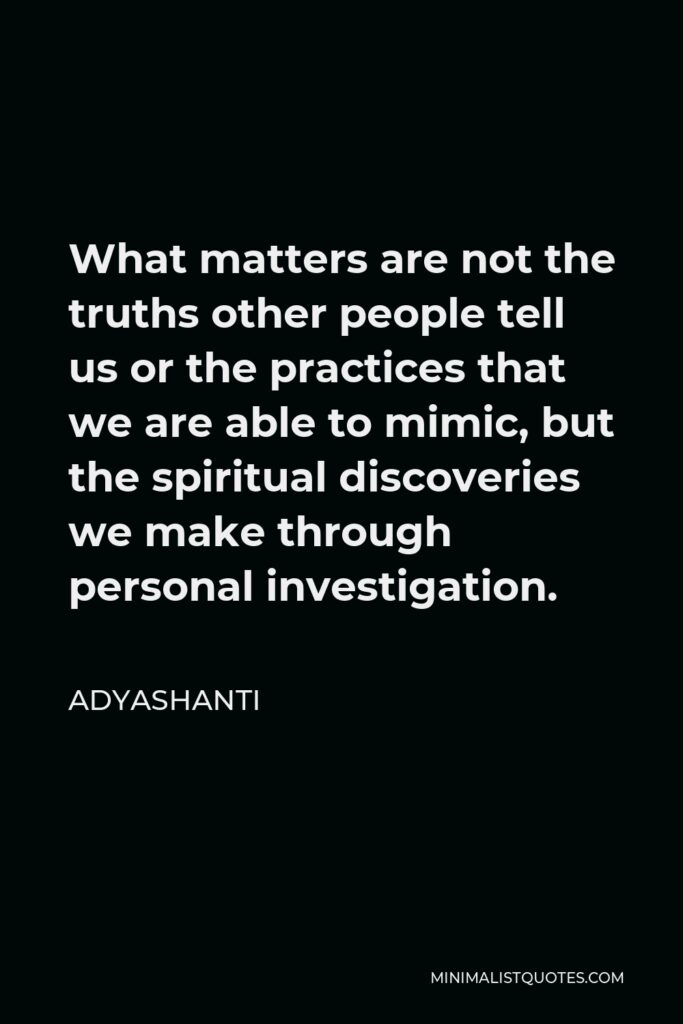 Adyashanti Quote - What matters are not the truths other people tell us or the practices that we are able to mimic, but the spiritual discoveries we make through personal investigation.