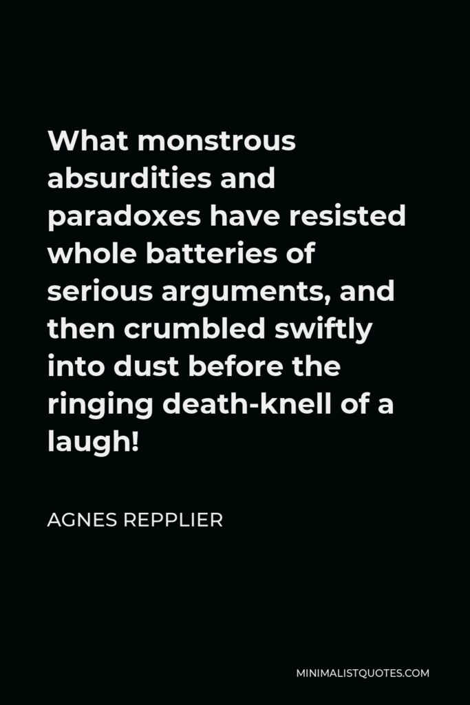 Agnes Repplier Quote - What monstrous absurdities and paradoxes have resisted whole batteries of serious arguments, and then crumbled swiftly into dust before the ringing death-knell of a laugh!