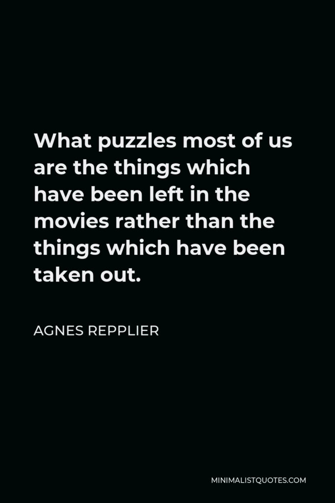 Agnes Repplier Quote - What puzzles most of us are the things which have been left in the movies rather than the things which have been taken out.