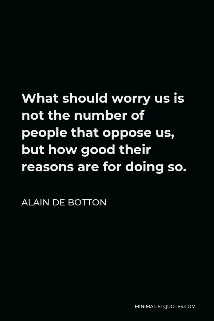 Alain de Botton Quote - What should worry us is not the number of people that oppose us, but how good their reasons are for doing so.