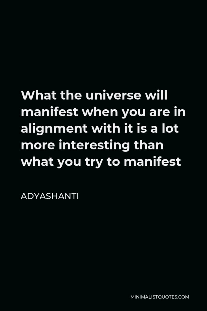 Adyashanti Quote - What the universe will manifest when you are in alignment with it is a lot more interesting than what you try to manifest
