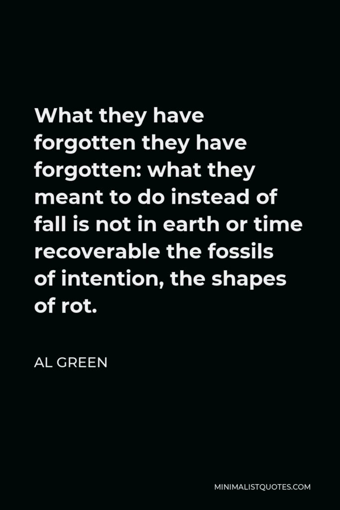 Al Green Quote - What they have forgotten they have forgotten: what they meant to do instead of fall is not in earth or time recoverable the fossils of intention, the shapes of rot.