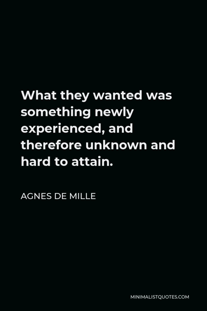 Agnes de Mille Quote - What they wanted was something newly experienced, and therefore unknown and hard to attain.