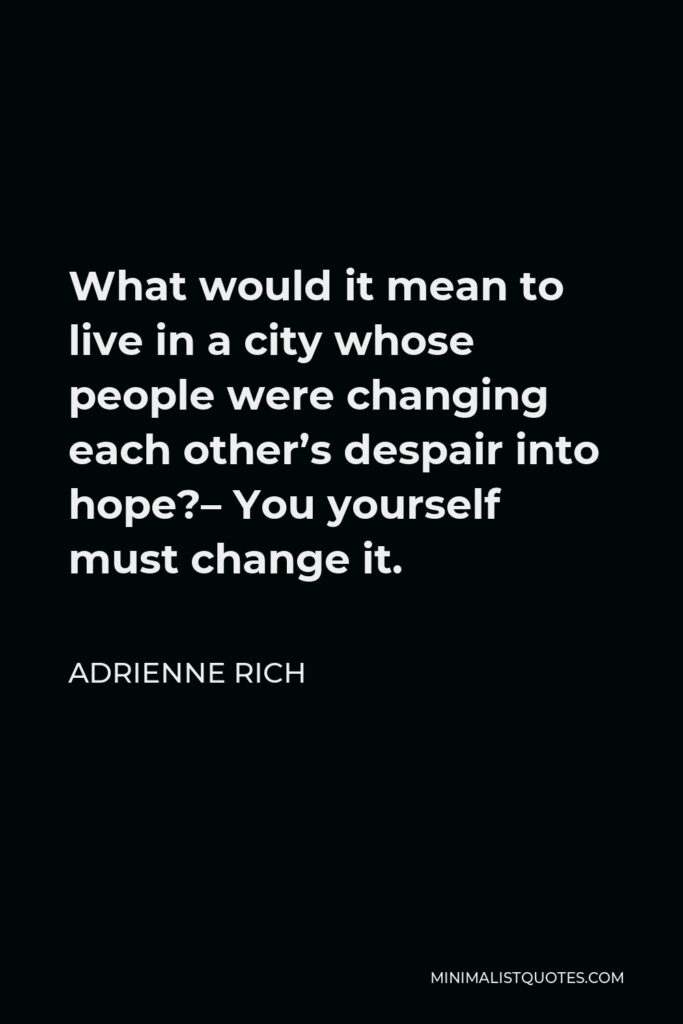 Adrienne Rich Quote - What would it mean to live in a city whose people were changing each other’s despair into hope?– You yourself must change it.