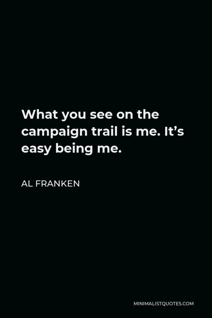 Al Franken Quote - What you see on the campaign trail is me. It’s easy being me.