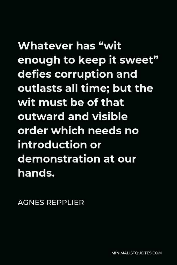 Agnes Repplier Quote - Whatever has “wit enough to keep it sweet” defies corruption and outlasts all time; but the wit must be of that outward and visible order which needs no introduction or demonstration at our hands.