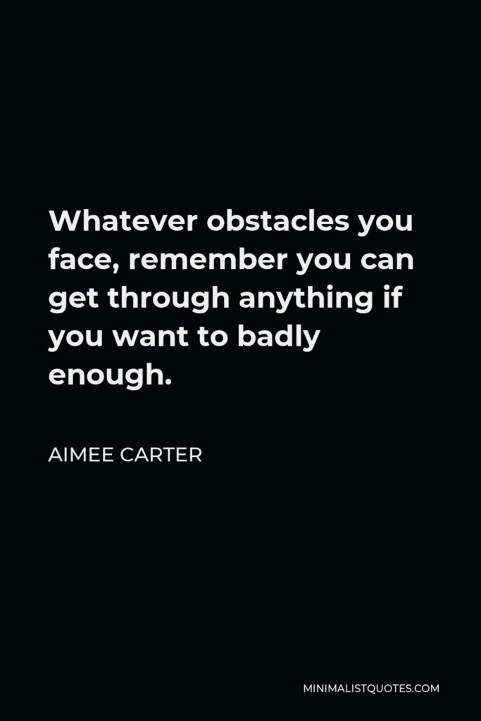 Aimee Carter Quote - Whatever obstacles you face, remember you can get through anything if you want to badly enough.