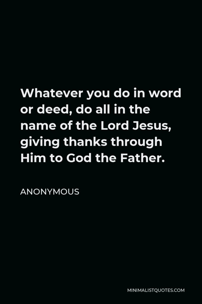 Anonymous Quote - Whatever you do in word or deed, do all in the name of the Lord Jesus, giving thanks through Him to God the Father.