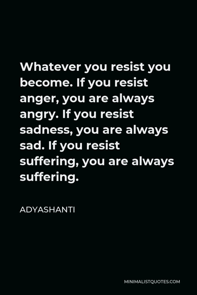 Adyashanti Quote - Whatever you resist you become. If you resist anger, you are always angry. If you resist sadness, you are always sad. If you resist suffering, you are always suffering.