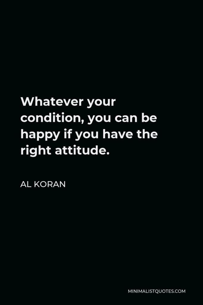 Al Koran Quote - Whatever your condition, you can be happy if you have the right attitude.