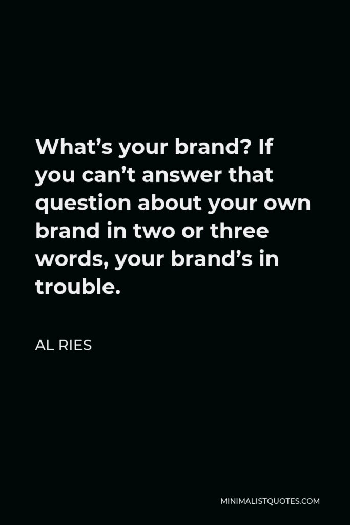 Al Ries Quote - What’s your brand? If you can’t answer that question about your own brand in two or three words, your brand’s in trouble.