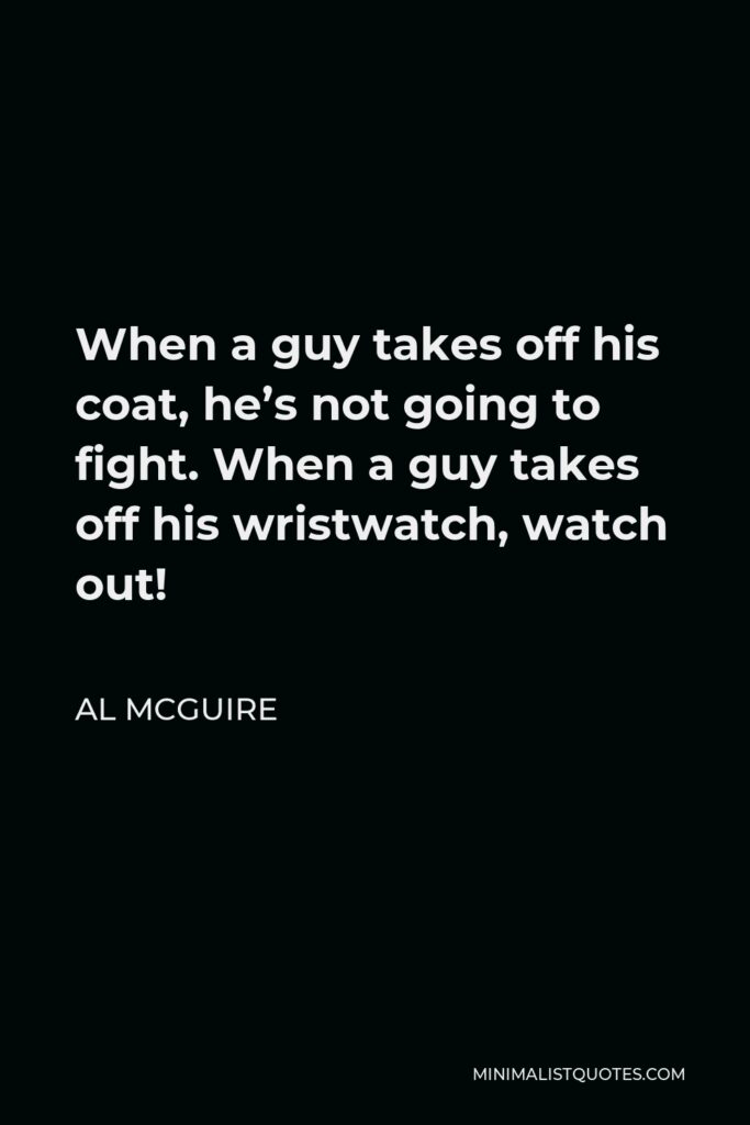 Al McGuire Quote - When a guy takes off his coat, he’s not going to fight. When a guy takes off his wristwatch, watch out!