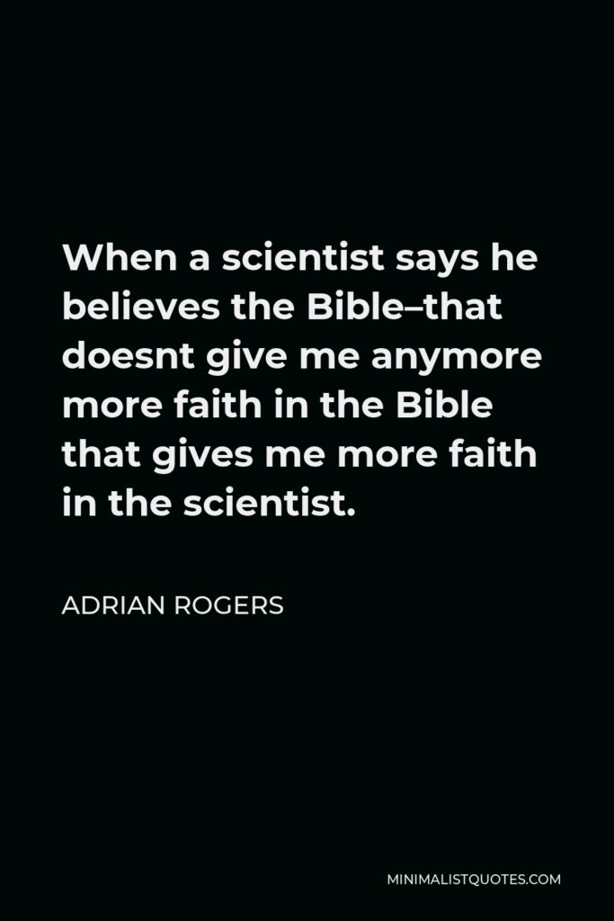 Adrian Rogers Quote - When a scientist says he believes the Bible–that doesnt give me anymore more faith in the Bible that gives me more faith in the scientist.