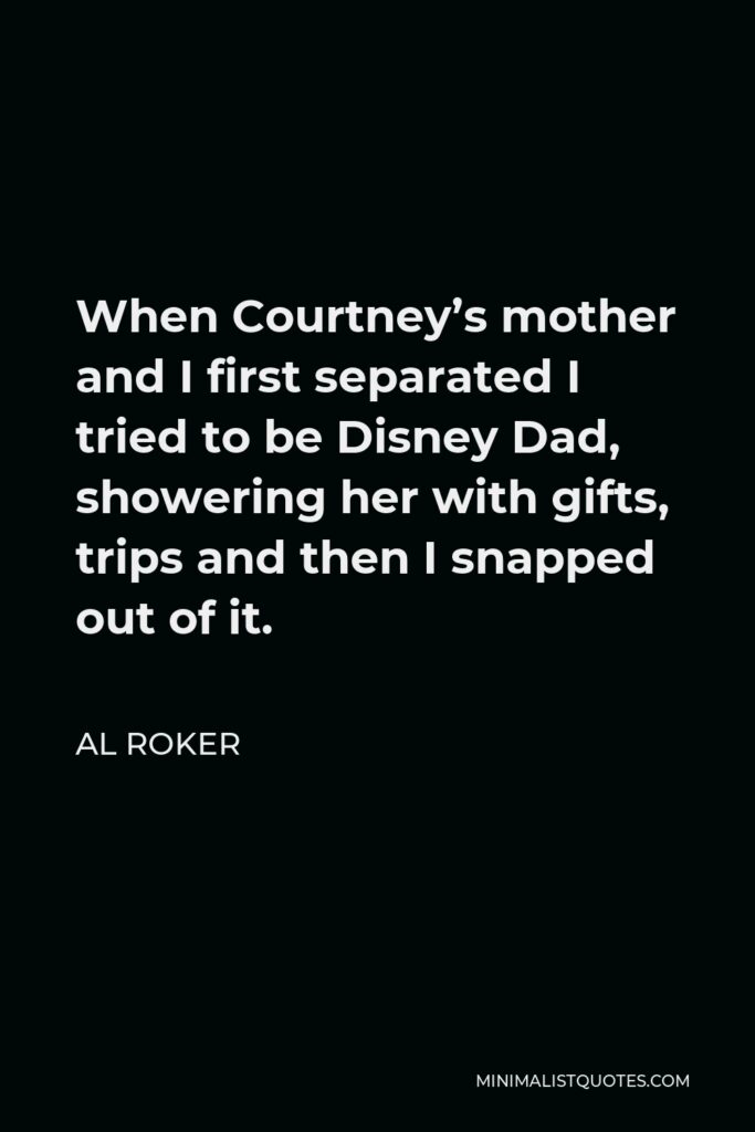 Al Roker Quote - When Courtney’s mother and I first separated I tried to be Disney Dad, showering her with gifts, trips and then I snapped out of it.