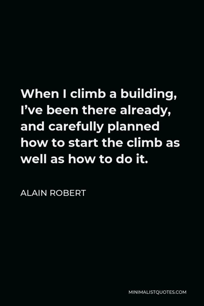 Alain Robert Quote - When I climb a building, I’ve been there already, and carefully planned how to start the climb as well as how to do it.